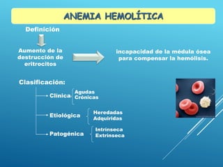 ANEMIA HEMOLÍTICA
incapacidad de la médula ósea
para compensar la hemólisis.
Clasificación:
Definición
Aumento de la
destrucción de
eritrocitos
Agudas
Crónicas
Heredadas
Adquiridas
Intrínseca
Extrínseca
Clínica
Etiológica
Patogénica
 