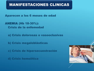 Aparecen a los 6 meses de edad
ANEMIA (Hb 18-30%):
Crisis de la enfemedad
a) Crisis dolorosas o vasooclusivas
b) Crisis megaloblásticas
c) Crisis de hipersecuestración
d) Crisis hemolítica
MANIFESTACIONES CLINICAS
 