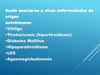 Suele asociarse a otras enfermedades de
origen
autoinmune:
•Vitiligo
•Tirotoxicosis (hipertiroidismo)
•Diabetes Mellitus
•Hipoparatiroidismo
•LES
•Aganmaglobulinemia
 