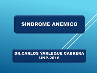 SINDROME ANEMICO
DR.CARLOS YARLEQUE CABRERA
UNP-2016
 