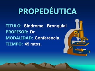 PROPEDÉUTICA
TITULO: Síndrome Bronquial
PROFESOR: Dr.
MODALIDAD: Conferencia.
TIEMPO: 45 mtos.
 