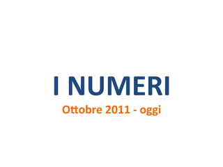 I 
NUMERI 
OQobre 
2011 
-­‐ 
oggi 
 