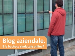 Blog 
aziendale. 
E 
la 
bacheca 
sindacale 
online? 
 