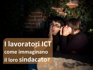 I 
lavoratori 
ICT 
come 
immaginano 
il 
loro 
sindacato? 
 