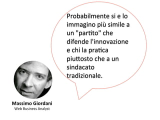 Massimo 
Giordani 
Web 
Business 
Analyst 
Probabilmente 
si 
e 
lo 
immagino 
più 
simile 
a 
un 
"parKto" 
che 
difende 
l'innovazione 
e 
chi 
la 
praKca 
piu,osto 
che 
a 
un 
sindacato 
tradizionale. 
 
