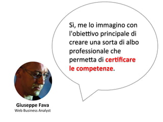 Giuseppe 
Fava 
Web 
Business 
Analyst 
Sì, 
me 
lo 
immagino 
con 
l'obie[vo 
principale 
di 
creare 
una 
sorta 
di 
albo 
professionale 
che 
perme,a 
di 
cerVficare 
le 
competenze. 
 
