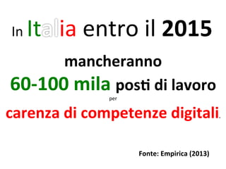 In 
It ia 
entro 
il 
2015 
mancheranno 
60-­‐100 
mila 
posV 
di 
lavoro 
per 
carenza 
di 
competenze 
digitali. 
Fonte: 
Empirica 
(2013) 
 