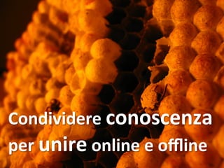 Condividere 
conoscenza 
per 
unire 
online 
e 
offline 
 