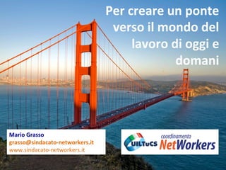 Mario 
Grasso 
grasso@sindacato-­‐networkers.it 
www.sindacato-­‐networkers.it 
Per 
creare 
un 
ponte 
verso 
il 
mondo 
del 
lavoro 
di 
oggi 
e 
domani 
