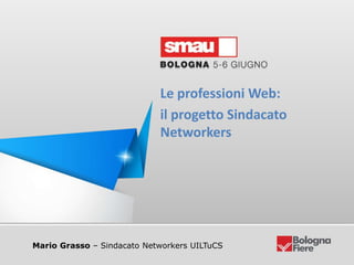 Mario Grasso – Sindacato Networkers UILTuCS
Le professioni Web:
il progetto Sindacato
Networkers
 