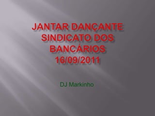 Jantar dançante SINDICATO DOS BANCÁRIOS16/09/2011,[object Object],DJ Markinho,[object Object]