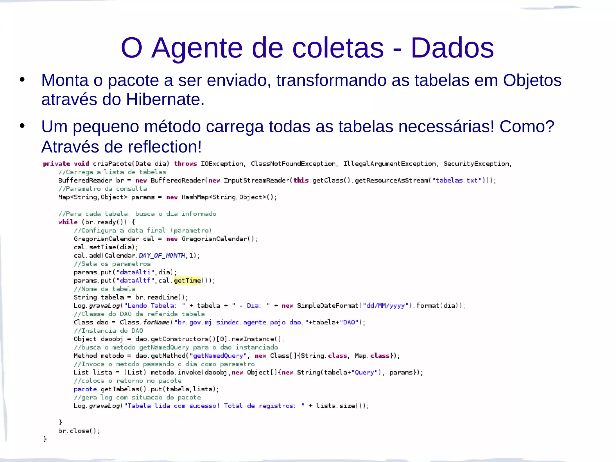 O Agente de coletas - Dados
• Monta o pacote a ser enviado, transformando as tabelas em Objetos
  através do Hibernate.
• Um pequeno método carrega todas as tabelas necessárias! Como?
  Através de reflection!
 