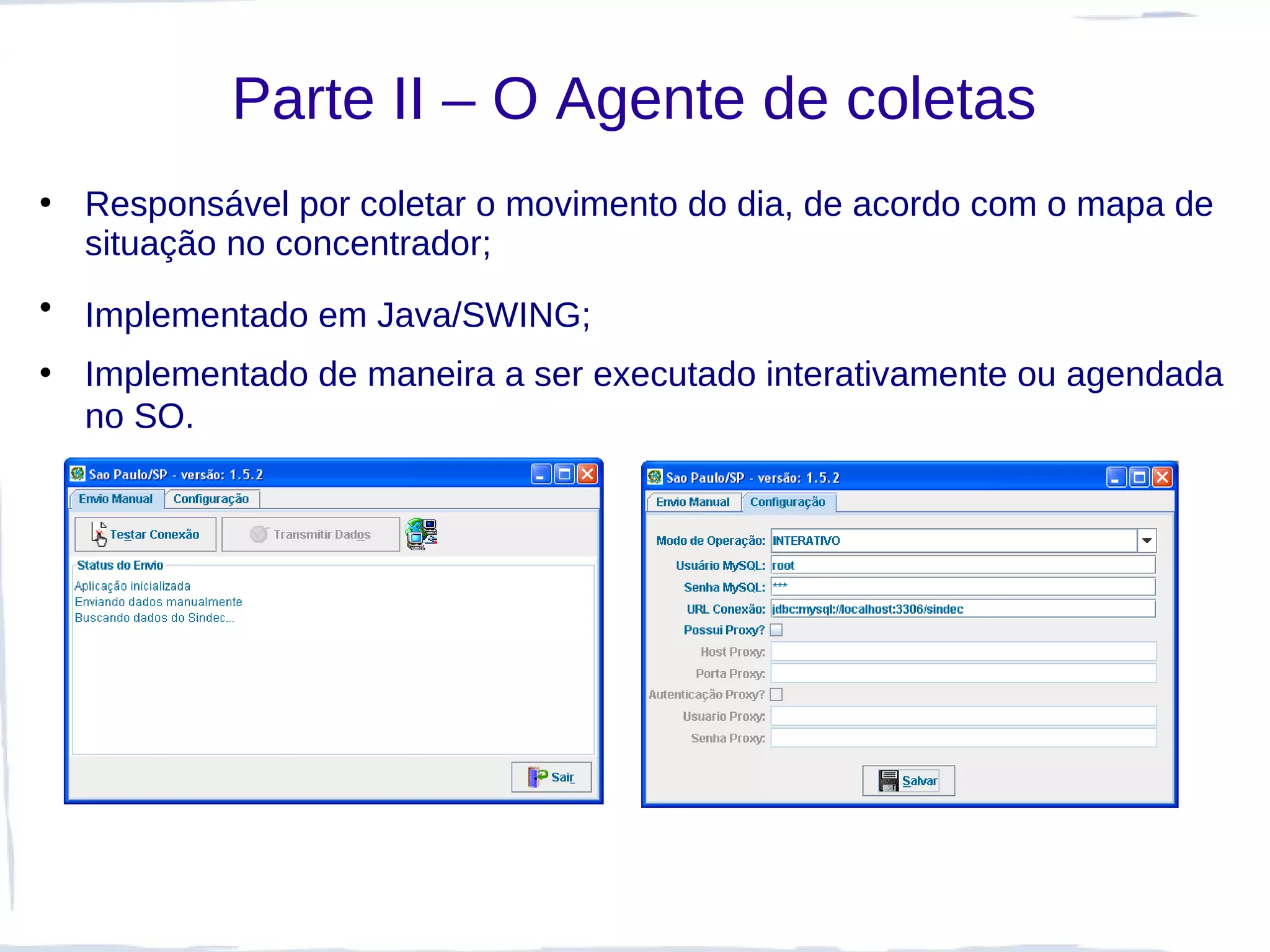 Parte II – O Agente de coletas
• Responsável por coletar o movimento do dia, de acordo com o mapa de
  situação no concentrador;
• Implementado em Java/SWING;
• Implementado de maneira a ser executado interativamente ou agendada
  no SO.
 