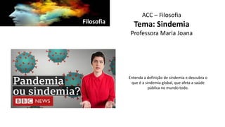 Filosofia
ACC – Filosofia
Tema: Sindemia
Professora Maria Joana
Entenda a definição de sindemia e descubra o
que é a sindemia global, que afeta a saúde
pública no mundo todo.
 