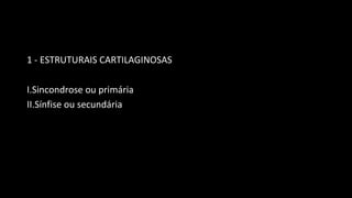 1 - ESTRUTURAIS CARTILAGINOSAS
I.Sincondrose ou primária
II.Sínfise ou secundária
 