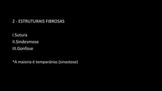 2 - ESTRUTURAIS FIBROSAS
I.Sutura
II.Sindesmose
III.Gonfose
*A maioria é temporárias (sinostose)
 
