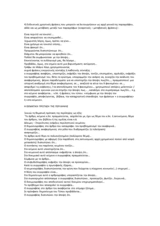 4) Ενδεικτικές χρηστικές φράσεις που μπορούν να λειτουργήσουν ως αρχή γενικά της παραγράφου,
αλλά και ως μετάβαση μεταξύ των παραγράφων (εναρκτικές – μεταβατικές φράσεις) :
Είναι περιττό να τονιστεί ...
Είναι απαραίτητο να επισημανθεί...
Ξεχωριστός λόγος, όμως, πρέπει να γίνει...
Είναι χρήσιμο να τονιστεί επίσης...
Είναι φανερό ότι...
Προχωρώντας διαπιστώνουμε ότι...
Ελάχιστοι θα μπορούσαν να αρνηθούν ότι...
Πολλοί θα συμφωνούσαν με την άποψη...
Επεκτείνοντας το συλλογισμό μας, θα λέγαμε...
Προβάλλει, όμως, στο σημείο αυτό μια βαρυσήμαντη αντίρρηση...
Γράφω σε πλάγιο λόγο, χρησιμοποιώντας
συχνά φράσεις ενεργητικής σύνταξης ή παθητικής σύνταξης :
ο συγγραφέας αναφέρει, υποστηρίζει, εκφράζει την άποψη, τονίζει, επισημαίνει, σχολιάζει, εκφράζει
τον προβληματισμό του, θέτει το ερώτημα, υπογραμμίζει την ανάγκη να, συνεχίζει την ανάλυση του
αναφερόμενος, φέρνει παραδείγματα για να υποστηρίξει την άποψη πως/ότι..., πραγματοποιεί μια
ιστορική αναδρομή στο θέμα αναφερόμενος σε..., αναζητά τα αίτια του Χ φαινομένου σε...,
απαριθμεί τις εκφάνσεις / τα αποτελέσματα τον Χ φαινομένου.., χρησιμοποιεί απόψεις μελετητών /
αποτελέσματα ερευνών για να στηρίξει την άποψη πως... , καταλήγει στο συμπέρασμα πως/ότι... π.χ.
στο κείμενο αναφέρεται... κ.λπ. ή φράσεις του τύπου: «σύμφωνα με την άποψη τον
συγγραφέα..,αποφεύγοντας, βέβαια, την καταχρηστική επανάληψη των φράσεων « ο συγγραφέας»
ή «στο κείμενο».
Η ΘΕΜΑΤΙΚΗ ΠΡΟΤΑΣΗ ΤΗΣ ΠΕΡΙΛΗΨΗΣ
Ξεκινώ τη θεματική πρόταση της περίληψης ως εξής:
¨Το άρθρο, κείμενο κ.λπ. πραγματεύεται, ασχολείται με, έχει ως θέμα του κ.λπ. ή αντικείμενο, θέμα
του άρθρου, του βιβλίου ή της ομιλίας είναι κ.ά.
Δόκιμες – Στερεότυπες ενάρξεις περιληπτικού κειμένου
Ο δημοσιογράφος στο άρθρο του καταγράφει τον προβληματισμό του αναφορικά...
Ο συγγραφέας αναφερόμενος στο ρόλο που διαδραματίζει (η τηλεόραση)
αναγνωρίζει...
Το άρθρο αυτό θίγει το πολυσυζητημένο (πολύκροτο θέμα)...
Ο δημοσιογράφος με αφορμή (την παράδοση στις αστυνομικές αρχές χρηματικού ποσού από νεαρό
μετανάστη) διαπιστώνει ότι...
Ο συντάκτης του παρόντος κειμένου τονίζει...
Στο κείμενο αυτό υποστηρίζεται ότι...
Στο κειμενικό αυτό απόσπασμα εκφράζεται η άποψη ότι...
Στο δοκιμιακό αυτό κείμενο ο συγγραφέας πραγματεύεται...
Σύμφωνα με το άρθρο...
Ο επιφυλλιδογράφος εκφράζει την άποψη να προσεγγίσει...
Κατά το συγγραφέα η πρωτοφανής έξαρση...
Ο κειμενογράφος διαπιστώνοντας την κρίση που διέρχεται η σύγχρονη κοινωνία (...) επιχειρεί ...
Η θέση του συγγραφέα είναι...
Στο δημοσίευμα αυτό ο αρθρογράφος υπερασπίζεται την άποψη...
Στο συγκεκριμένο απόσπασμα ο συγγραφέας διαπιστώνει , προσεγγίζει, φωτίζει , διερευνά...
Ο δοκιμιογράφος του αποδεικτικού αυτού δοκιμίου επιχειρηματολογεί...
Το πρόβλημα που απασχολεί το συγγραφέα...
Ο συγγραφέας στο άρθρο του αναφέρεται στο επίμαχο ζήτημα...
Σε πρόσφατο δημοσίευμα του Τύπου προβάλλεται...
Ο συγγραφέας διατυπώνει την άποψη ότι.
 