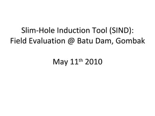 Slim-Hole Induction Tool (SIND): Field Evaluation @ Batu Dam, Gombak   May 11 th  2010     