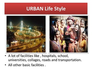 URBAN Life Style
• A lot of facilities like , hospitals, school,
universities, collages, roads and transportation.
• All other basic facilities .
 
