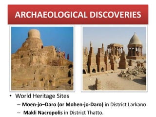 ARCHAEOLOGICAL DISCOVERIES
• World Heritage Sites
– Moen-jo–Daro (or Mohen-jo-Daro) in District Larkano
– Makli Nacropolis in District Thatto.
 