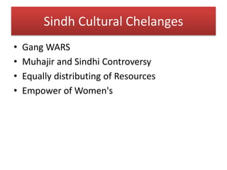 Sindh Cultural Chelanges
• Gang WARS
• Muhajir and Sindhi Controversy
• Equally distributing of Resources
• Empower of Women's
 