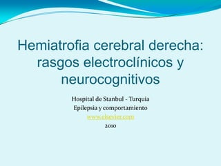 Hemiatrofia cerebral derecha:
rasgos electroclínicos y
neurocognitivos
Hospital de Stanbul - Turquia
Epilepsia y comportamiento
www.elsevier.com
2010
 