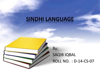 SINDHI LANGUAGE
By:
SAQIB IQBAL
ROLL NO. : D-14-CS-07
 