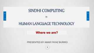PRESENTED BY AMAR FAYAZ BURIRO
Where we are?
SINDHI COMPUTING
IN
HUMAN LANGUAGE TECHNOLOGY
 