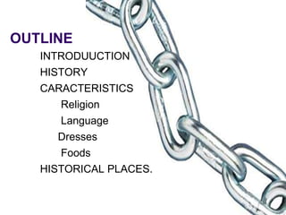 OUTLINE
INTRODUUCTION
HISTORY
CARACTERISTICS
Religion
Language
Dresses
Foods
HISTORICAL PLACES.
 