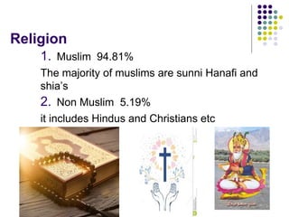 Religion
1. Muslim 94.81%
The majority of muslims are sunni Hanafi and
shia’s
2. Non Muslim 5.19%
it includes Hindus and Christians etc
 