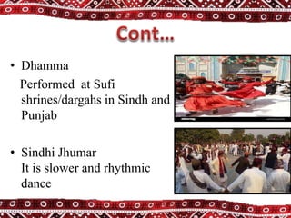 • Dhamma
Performed at Sufi
shrines/dargahs in Sindh and
Punjab
• Sindhi Jhumar
It is slower and rhythmic
dance
 