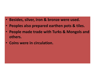 • Besides, silver, iron & bronze were used.
• Peoples also prepared earthen pots & tiles.
• People made trade with Turks & Mongols and
others.
• Coins were in circulation.
 