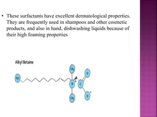 • These surfactants have excellent dermatological properties.
They are frequently used in shampoos and other cosmetic
products, and also in hand, dishwashing liquids because of
their high foaming properties
 