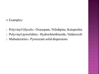  Examples:
1. Polyvinyl Glycols:- Oxazepam, Nifedipine, Ketoprofen
2. Polyvinyl pyrrolidine:- Hydrochlorthiazide, Valdecoxib
3. Maltodextrins:- Pyroxicam solid dispersions
 