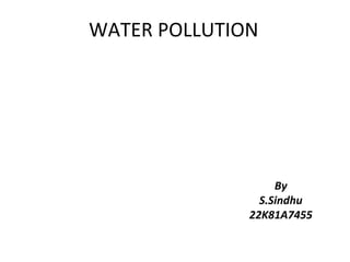 WATER POLLUTION
By
S.Sindhu
22K81A7455
 