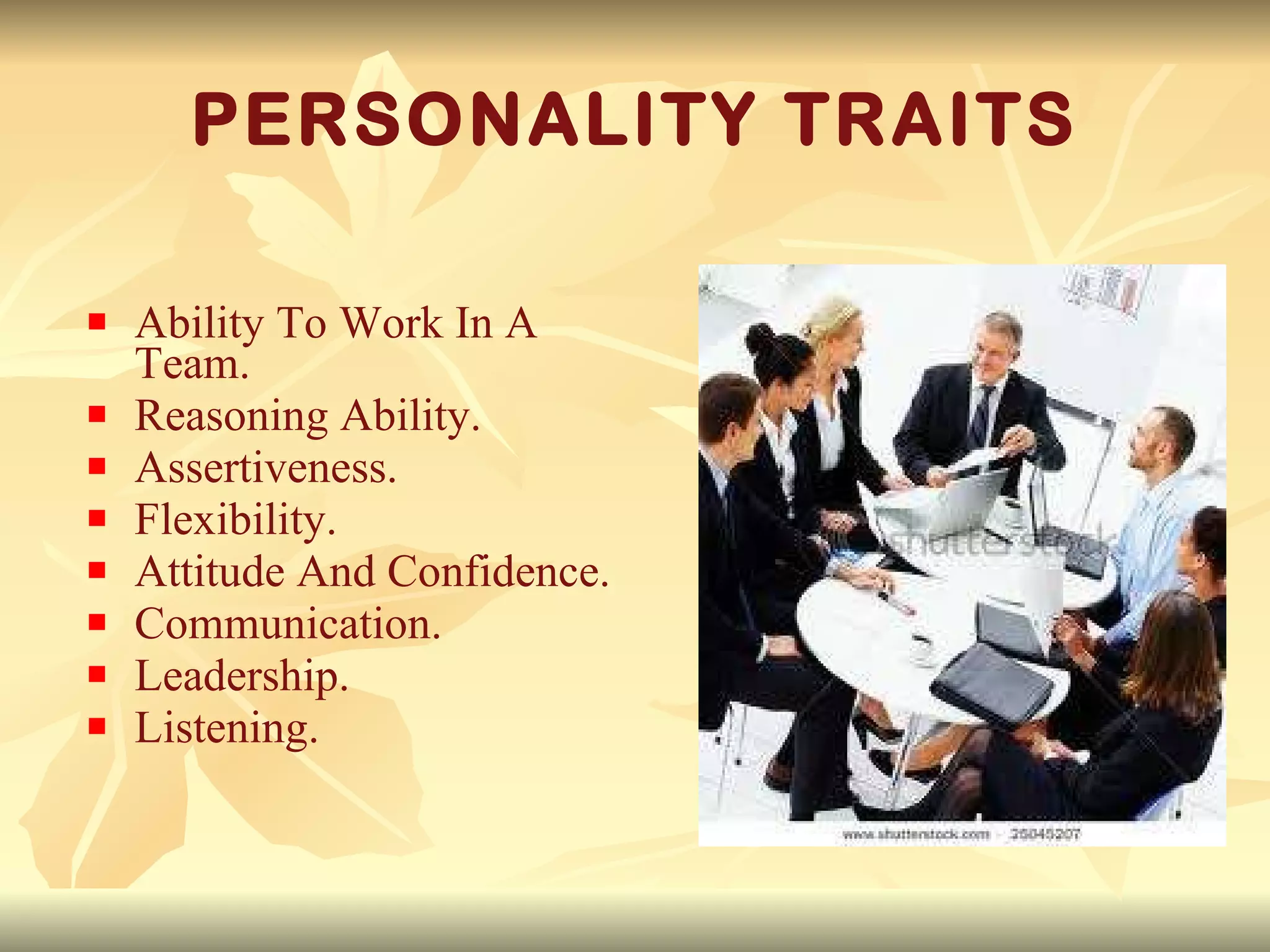 PERSONALITY TRAITS Ability To Work In A Team. Reasoning Ability. Assertiveness. Flexibility. Attitude And Confidence. Communication. Leadership. Listening. 