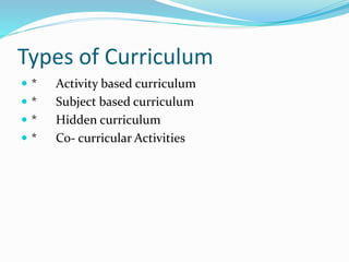 Types of Curriculum
 * Activity based curriculum
 * Subject based curriculum
 * Hidden curriculum
 * Co- curricular Activities
 