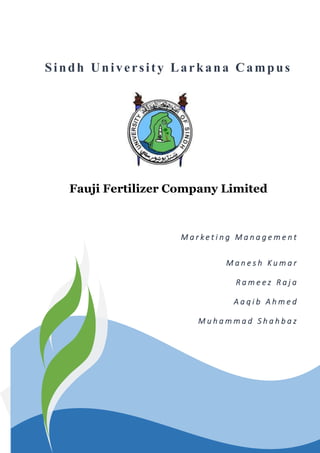 Sindh University Larkana Campus
Fauji Fertilizer Company Limited
M a r k e t i n g M a n a g e m e n t
M a n e s h K u m a r
R a m e e z R a j a
A a q i b A h m e d
M u h a m m a d S h a h b a z
 