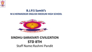 B.J.P.S Samiti’s
M.V.HERWADKAR ENGLISH MEDIUM HIGH SCHOOL
SINDHU-SARASVATI CIVILIZATION
STD 8TH
Staff Name:Rashmi Pandit
 