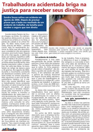 Trabalhadora acidentada briga na
justiça para receber seus direitos
  Sandra Souza sofreu um acidente em
  agosto de 2006. Depois de precisar
  provar que a lesão era resultado de um
  acidente de trabalho, ela batalha para
  receber o seguro que tem direito


      Sandra Maria Pereira de Sou-      bre o diagnóstico
za chegou ao limite. Os calman-         médico. Em setem-
tes apenas disfarçavam as dores         bro de 2007 San-
crônicas nos ombros e no tórax, a       dra foi afastada
perda de cabelo e as unhas frá-         das suas funções e
geis. “Eu dizia: ‘estou muito can-      em janeiro de 2007
sada, preciso de férias’”, Sandra       se submeteu ao
conta. Mas foi exatamente du-           primeiro processo    Sandra não mostra o rosto mas revela as sequelas
rante as férias que ela descobriu       operatório.   Dois   deixadas pelo acidente. Apesar das três cirurgias já
que o problema não era apenas           meses depois, pas-   realizadas, o ombro esquerdo sofreu uma atrofia que
cansaço, era muito maior. Depois        sou por mais uma     gera dores em toda a região e na coluna.
de uma crise aguda, o alerta de         cirurgia.
lesão por esforço repetitivo (LER)          Foi acidente de trabalho
veio do médico do pronto-socor-                                               te de trabalho. Para a empresa,
                                             Paralelamente à luta pela        a diferença é que o código 91
ro, que não conseguia controlar
                                        recuperação da saúde, Sandra          lhe obrigava a conceder a San-
as fortes dores que ela sentia. Mas
                                        precisou correr atrás dos próprios    dra uma série de benefícios di-
Sandra precisava voltar a traba-
                                        direitos. “Eu me afastei achando      ferentes do 31, inclusive o paga-
lhar. De volta das férias, foi trans-
                                        que ia voltar. Eu tinha esperan-      mento de seguro acidente, além
ferida do artigo de época para
                                        ça de voltar a trabalhar”, ela diz.   de uma vistoria no antigo local
o 30 gramas. Era agosto de 2006.
                                        Mas o quadro de saúde não me-         de trabalho de Sandra. Esse foi o
Durante o movimento constante
                                        lhorou. E em setembro de 2007,        primeiro golpe na confiança que
de abastecer a esteira, sentiu um
                                        a perícia do Instituto Nacional       ela depositava na empresa. “ Eu
forte estalo no ombro esquerdo.
                                        do Seguro Social (INSS) declarou      era muito ágil, muito dedicada.
Não aguentou a dor e foi ao de-
                                        que o caso da trabalhadora se         Eles queriam me colocar como
partamento médico. Lá, a mé-
                                        enquadrava no código B91, para        operadora. Depois do aciden-
dica não soube identificar que
                                        acidente de trabalho. A doença        te, pra eles, a gente se torna um
a trabalhadora havia acabado
                                        evoluiu, e em maio de 2008 San-       nada”, lamenta.
de sofrer um sério rompimento do
                                        dra precisou passar por mais uma
manguito esquerdo, um grupo                                                        No mês seguinte, mais uma
                                        cirurgia.
de músculos e tendões respon-                                                 vitória. O plano de saúde foi obri-
sáveis pelo movimento e susten-              As dores não cessaram, e a       gado a custear o tratamento de
tação do ombro, e mandou a              trabalhadora teve que apren-          hidroterapia, que não constava
trabalhadora de volta para a li-        der a conviver com os efeitos         no contrato mas foi requisitado
nha de produção. Sem conseguir          da deformação no corpo e na           pelo médico especialista.
voltar para a sua função, Sandra        incapacidade de executar ati-
                                                                                 Luta pela aposentadoria e
decidiu ir embora para casa e           vidades de rotina sozinha. “Senti
                                                                              seguro acidente
marcou uma consulta no orto-            uma rejeição muito grande. Tive
                                        que fazer tratamento, porque eu             As idas e vindas nas perícias
pedista. Começava então uma                                                   do INSS não indicavam progresso
batalha pela própria saúde e por        precisava aceitar os remédios e
                                        antidepressivos. Perdi minha saú-     para uma reintegração ao tra-
justiça.                                                                      balho, e os médicos passaram a
                                        de, minha qualidade de vida”,
      Depois de diversos exames,                                              encaminhá-la para a aposenta-
                                        desabafa.
uma artro ressonância revelou                                                 doria por invalidez. Ela então en-
que o manguito dos dois ombros               Em junho de 2010, Sandra
                                                                              trou com um processo judicial na
da trabalhadora estavam com-            descobriu que a empresa tenta-
                                                                              Vara Especializada em Acidente
prometidos por um grave desgas-         va driblar seus direitos. “Eu rece-
                                                                              de Trabalho. Na sentença homo-
te que resultou no rompimento           bi uma carta do INSS. A Garoto
                                                                              logada em janeiro de 2010, cons-
da musculatura do membro es-            contestou o código 91, ela que-
                                                                              ta: “a autora [Sandra] possui uma
querdo. “Seu caso é cirurgia, está      ria que fosse o 31, que é acidente
                                                                              incapacidade laboral total e de-
muito inflamado”, ela conta so-         comum”, protesta. Mas a carta
                                                                              finitiva, e (...) essa possui nexo de
                                        garantia que o INSS considerava
                                                                              causa e efeito com as atividades
                                        o caso de Sandra como aciden-
                                                                              exercidas no seu ambiente de
 