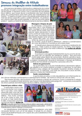 Semana da Mullher de Atitude
promove integração entre trabalhadoras
     Uma semana de beleza, informação e celebração da mulher
de atitude. Foi assim a nossa série de eventos pelo Dia Internacio-
nal da Mulher. A Semana contou com a parceria da Faculdade
Novo Milênio, que trouxe alunos e professores das mais diversas
áreas do conhecimento para bem perto das trabalhadoras da
Garoto. “O objetivo é trazer o que a faculdade pode oferecer em
nível de serviço específico para o público feminino. Os professo-
res e alunos saem das quatro paredes, e vêm ao encontro desse
público”, explica a Gerente de Relacionamento da Novo Milênio.
                                          Massagem e limpeza de pele
                                          As atividades começaram na
                                     terça-feira, dia 5, com limpeza de
                                     pele, massagem e dicas de beleza.
                                     “As nossas alunas estão aqui para
                                     orientar sobre prevenção e sobre
                                     como continuar todos esses cuida-
                                     dos em casa, num preço acessível.
                                     São hábitos simples: lavar sempre o
                                     rosto, passar filtro solar, um creme
                                           antes de dormir e outro quan-
                                           do acordar, você já sente a diferença”, orienta a coordenadora
                                           do curso de Estética e Cosméticos Ana Maria Dazzi.
                                                A trabalhadora Alessandra Batista comemora a realização da
                                           Semana. “Vale a pena vir nesses eventos, foi ótimo. Uma massa-
                                           gem depois do serviço faz toda a diferença. Ser mulher de atitude
                                           é ter iniciativa”.
                                                Orientação jurídica
                                                O professor e advogado Gabriel Sartório reuniu a turma de alu-
                                           nos para dar um plantão de assistência jurídica. “Elas procuram
                                           muito saber sobre direito do consumidor, divórcio, pensão e ques-
                                           tões trabalhistas”, explica. Muitas recebem encaminhamento para
                                        os órgãos competentes. Quando é necessário, o Núcleo de Práticas
                                        Jurídicas da Faculdade acompanha o processo até o fim.
                                             Delícias da gastronomia
                                             Na quarta-feira, foi a vez das trabalhadoras saborearem delicio-
                                        sas saladas e um criativo bolinho no palito, o cake-pop. A chef Aline
                                        Ricardo e seus colegas de faculdade trouxeram receitas simples e
                                        refrescantes. O cake-pop, com bolo de chocolate e doce de leite,
                                        adoçou a tarde das trabalhadoras.
                                             Saúde: conscientização
                                             A quinta-feira encerrou o ciclo de palestras com informações so-
bre câncer métodos contraceptivos e planejamento familiar, de mama e câncer de colo do útero.
    “Elas tiraram dúvidas, demonstraram muito interesse e desejo de conhecer. Como o ambiente é voltado
para elas, e o público é todo feminino, elas tiveram mais liberdade para perguntar”, comemora a estudante
do oitavo período de Enfermagem da Novo Milênio, Mariana Pupim.
Coquetel para celebrar a data
     A sexta-feira coroou a Se-
mana da Mulher com coque-
tel e cup-cake, outra delícia
oferecida pelo curso de Gas-
                                                                                 INFORMATIVO DOS TRABALHADORES NAS
tronomia da Faculdade Novo                                                         INDÚSTRIAS DE ALIMENTAÇÃO DO ES
Milênio. “Tive muita vontade
de vir em todos os dias, mas                                              Estrada Jerônimo Monteiro, 1732 - Vila Velha - ES
                                                                          Telefone: 3339-5027
só pude vir hoje (sexta-feira).                                           E-mail: comunica.sindi@terra.com.br
E valeu, é boa essa convivên-                                             COORDENADORA GERAL DO SINDICATO
cia fora da fábrica. Mulher de                                            Linda Morais
atitude é aquela que foca numa coisa e sabe o que quer. Já levanta        COORDENADOR DA SECRETARIA DE COMUNICAÇÃO
da cama com tudo o que vai fazer em mente e corre atrás”, conta a         Elifas Medeiros
trabalhadora Ozenir Paresqui Constantino.                                 EDIÇÃO E DIAGRAMAÇÃO
     As trabalhadoras sindicalizadas também receberam uma bela            Sylvia Ruth
nécessaire térmica com um kit de beleza. O brinde foi um ofereci-
mento do Sindialimentação com o apoio de Luzia Cabeleireira e Mar-
chetti Uniformes.
 