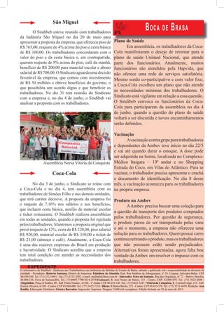 EXPEDIENTE
O informativo do Sindibeb - Sindicato dos Trabalhadores nas Indústrias de Bebidas do Estado da Bahia, editado e publicado sob a responsabilidade da diretoria da
entidade - Presidente: Roberto Santana, Diretor de Imprensa: Edmilson de Almeida.	End.	Rua	Mathias	de	Albuquerque,	nº	39,	Uruguai,	Salvador-Bahia.	CEP	
40.450-540.	Tel.	(71)	3312-6851.	Fax	(71)	3313-2092.	e-mail:	sindibeb@ibest.com.br	-	Sub-sedes: Feira de Santana,	Rua	das	Orquídeas,	nº	72	–	Bairro:	Brasília,	
44.088-210, Feira de Santana/BA, Tel.: (71)8805-7790/3614-2578/Camaçari,	R.	José	Nunes	de	Matos,	113	-	Centro,	CEP:	42.800-070.	Tel.:	(71)	3622-2600	/	
Alagoinhas,	Praça	JJ	Seabra,	88	-	Edf.	Ponto	Nonato	,	sl/104	-	1º	Andar.	CEP	48.010-140.	Tel.:	(75)	3422-5247	/	Vitória da Conquista, R. Coronel Gugê, 155 - Edf.
Eunice Oliveira, sl/103 - Centro. CEP 45.040-000. Tel.: (77) 3422-7216 / Ilhéus, R.Bento Berilo, 223 - Centro. CEP 45.653-270. Tel.: (73) 3231-6650. Redação: Ana
Emília, Editoração Eletrônica: Géssica Barradas.	Impressão:	Imprima.	Tiragem:	5.000	mil	exemplares.	Edição	fechada	em	29	de	maio	de	2013.
BOCA DE BRASA
Plano de Saúde
Em assembleia, os trabalhadores da Coca-
Cola manifestaram o desejo de retornar para o
plano	 de	 saúde	 Unimed	 Nacional,	 que	 atende	
parte dos funcionários. Atualmente, muitos
funcionários são atendidos pela Hapvida, que
não oferece uma rede de serviços satisfatória.
Mesmo	sendo	co-participativo	e	com	valor	fi	xo,	
a Coca-Cola escolheu um plano que não atende
as necessidades mínimas dos trabalhadores. O
Sindicato está vigilante em relação a essa questão.
O Sindibeb convoca os funcionários da Coca-
Cola para participarem da assembleia no dia 4
de junho, quando a questão do plano de saúde
voltará a ser discutida e novos encaminhamentos
serão	defi	nidos.
Vacinação
Avacinaçãocontragripeparatrabalhadores
e dependentes da Ambev teve início no dia 22/5
e	vai	até	quando	durar	o	estoque.	A	dose	pode	
ser	adquirida	na	Seimi,	localizada	no	Complexo-
Médico	 Itaigara	 –	 10º	 andar	 e	 no	 Shopping	
Estrada do Coco, em Vilas do Atlântico. Para se
vacinar, o trabalhador precisa apresentar o crachá
e	 documento	 de	 identifi	cação.	 No	 dia	 8	 desse	
mês, a vacinação aconteceu para os trabalhadores
na própria empresa.
Produto na Ambev
AAmbev precisa buscar uma solução para
a questão do transporte dos produtos comprados
pelos trabalhadores. Por questão de segurança,
o produto parou de ser transportado pelas vans
e	até	o	momento,	a	empresa	não	ofereceu	uma	
solução para os trabalhadores. Quem possui carro
continuaretirandooproduto,masostrabalhadores
que não possuem estão sendo prejudicados.
Alternativas foram apresentadas, agora falta boa
vontade da Ambev em resolver o impasse com os
trabalhadores.
Coca-Cola
	 No	dia	3	de	junho,	o	Sindicato	se	reúne	com	
a Coca-Cola e no dia 4, tem assembleia com os
trabalhadores de Simões Filho e nas demais unidades,
que terá caráter decisivo. A proposta da empresa foi
o reajuste de 7,16% nos salários e nos benefícios,
que	incluem	cesta	básica,	auxílio	de	material	escolar	
e ticket restaurante. O Sindibeb realizou assembleias
em todas as unidades, quando a proposta foi rejeitada
pelos	trabalhadores.	Mantemos	a	proposta	original	que	
prevê reajuste de 12%, cesta de R$ 220,00, piso salarial
R$ 920,00, material escolar de R$ 350,00 e ticket de
R$	21,00	(almoço	e	café).	Atualmente,	a	Coca-Cola	
é	uma	das	maiores	empresas	do	Brasil	em	produção	
e lucratividade. O Sindicato acredita que a empresa
tem total condição em atender as necessidades dos
trabalhadores.
São Miguel
O Sindibeb esteve reunido com trabalhadores
da	 Indústria	 São	 Miguel	 no	 dia	 20	 de	 maio	 para	
apresentar a proposta da empresa, que ofereceu piso de
R$ 765,00, reajuste de 4% acima do piso e cesta básica
de R$ 100,00. Os trabalhadores concordaram com o
valor do piso e da cesta básica e, em contrapartida,
querem	reajuste	de	9%	acima	do	piso,	café	da	manhã,	
benefício de R$ 200,00 para material escolar e abono
salarialdeR$700,00.OSindicatoaguardaumadecisão
favorável da empresa, que contou com investimento
de R$ 50 milhões e obteve benefícios do governo, o
que	 possibilita	 um	 acordo	 digno	 e	 que	 benefi	cie	 os	
trabalhadores.	 No	 dia	 31	 tem	 reunião	 do	 Sindicato	
com a empresa e, no dia 4 de junho, o Sindibeb vai
analisar a proposta com os trabalhadores.
Assembleia	Norsa	Vitória	da	Conquista
 