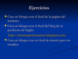 Ejercicios Crea un bloque con el feed de la página del instituto. Crea un bloque con el feed del blog de tu profesora de Inglés. http://monicapreticsuances.blogspot.com/ Crea un bloque con un feed de interés para tus estudios