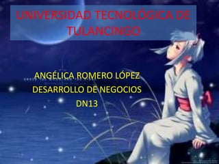 UNIVERSIDAD TECNOLÓGICA DE
        TULANCINGO


  ANGÉLICA ROMERO LÓPEZ
  DESARROLLO DE NEGOCIOS
           DN13
 