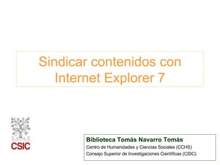 Sindicar contenidos con Internet Explorer 7 Biblioteca Tomás Navarro Tomás Centro de Humanidades y Ciencias Sociales (CCHS) Consejo Superior de Investigaciones Científicas (CSIC) 