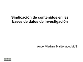 Sindicación de contenidos en las
bases de datos de investigación




              Angel Vladimir Maldonado, MLS
 