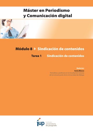 Módulo 8    Sindicación de contenidos
	 Tarea 1	 Sindicación de contenidos
Autores:
Sonia Blanco
Periodista y profesora en la Facultad de Ciencias
de la Comunicación de la Universidad de Málaga
Máster en Periodismo
y Comunicación digital
 