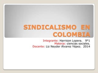 SINDICALISMO EN
COLOMBIA
Integrante: Harrison Lopera. 9°1
Materia: ciencias sociales.
Docente: Liz Neyder Álvarez Yépez. 2014
 