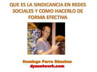 QUE ES LA SINDICANCIA EN REDES 
SOCIALES Y COMO HACERLO DE 
FORMA EFECTIVA 
Domingo Parra Sánchez 
dyanetwork.com 
 