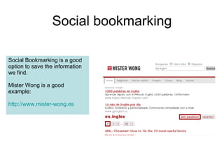 Social bookmarking Social Bookmarking is a good option to save the information we find.  Mister Wong is a good example: http: // www.mister-wong.es 